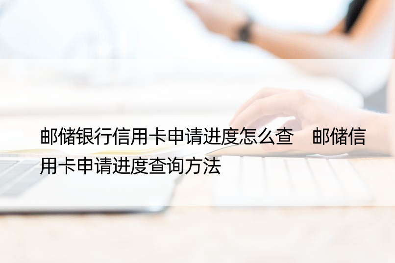 邮储银行信用卡申请进度怎么查 邮储信用卡申请进度查询方法