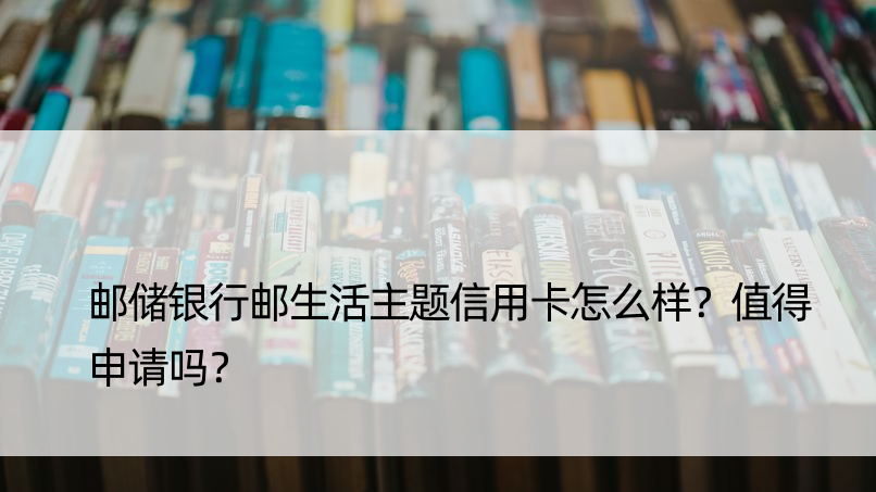 邮储银行邮生活主题信用卡怎么样？值得申请吗？