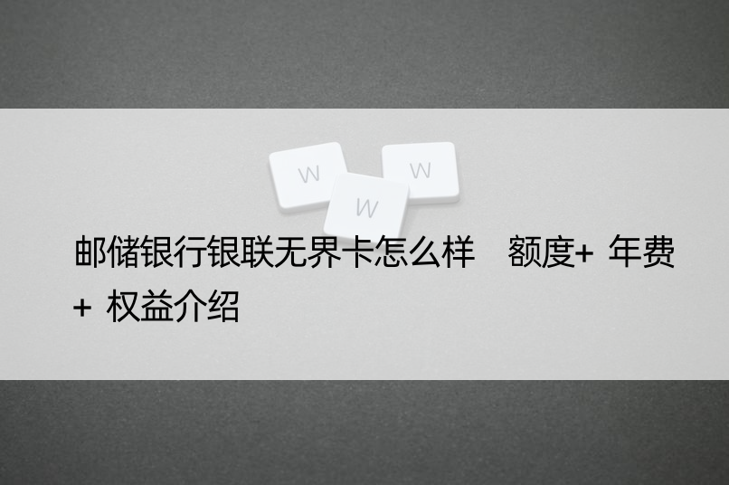 邮储银行银联无界卡怎么样 额度+年费+权益介绍