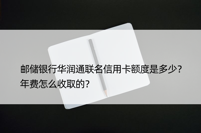 邮储银行华润通联名信用卡额度是多少？年费怎么收取的？