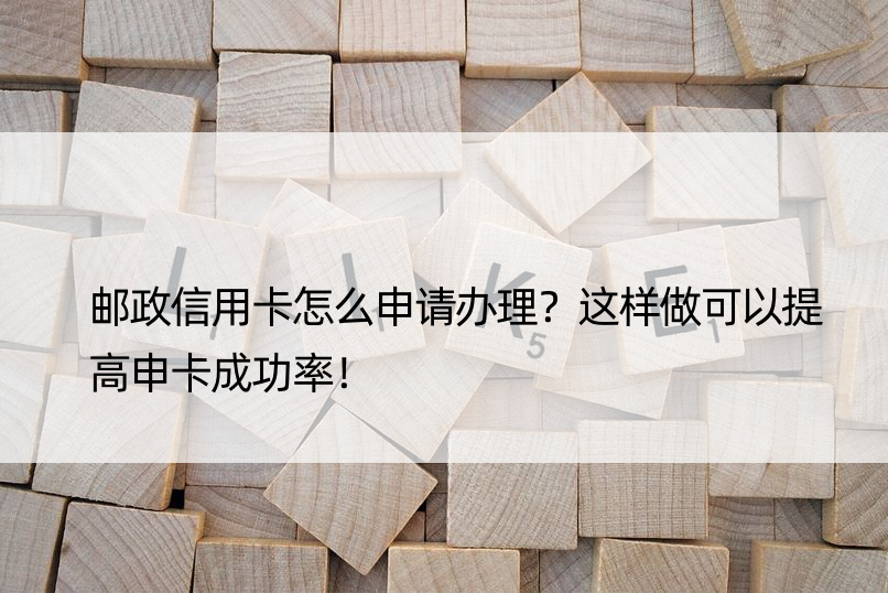 邮政信用卡怎么申请办理？这样做可以提高申卡成功率！