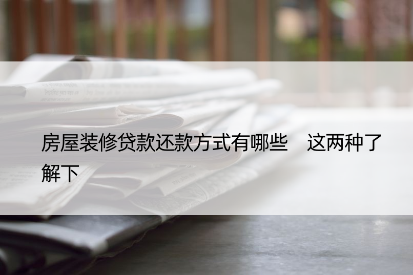 房屋装修贷款还款方式有哪些 这两种了解下