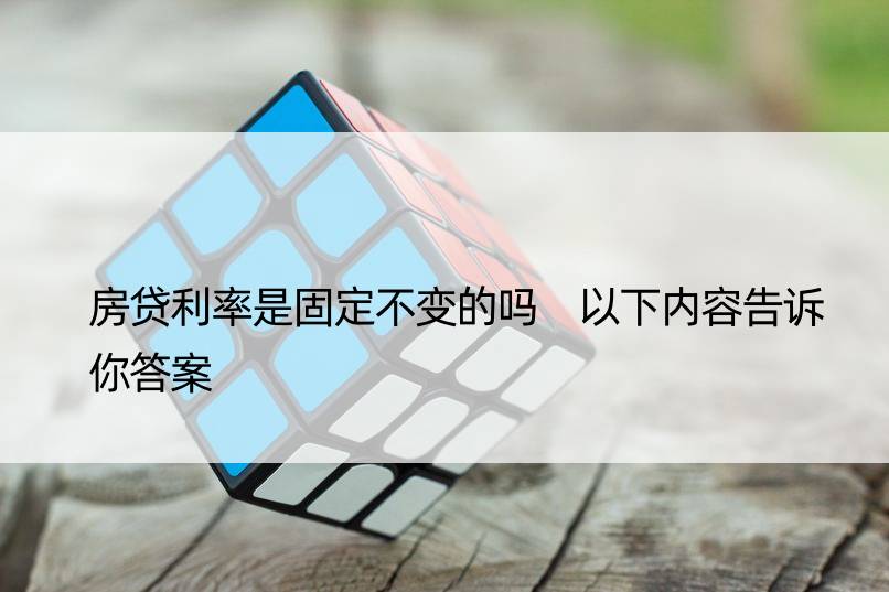 房贷利率是固定不变的吗 以下内容告诉你答案