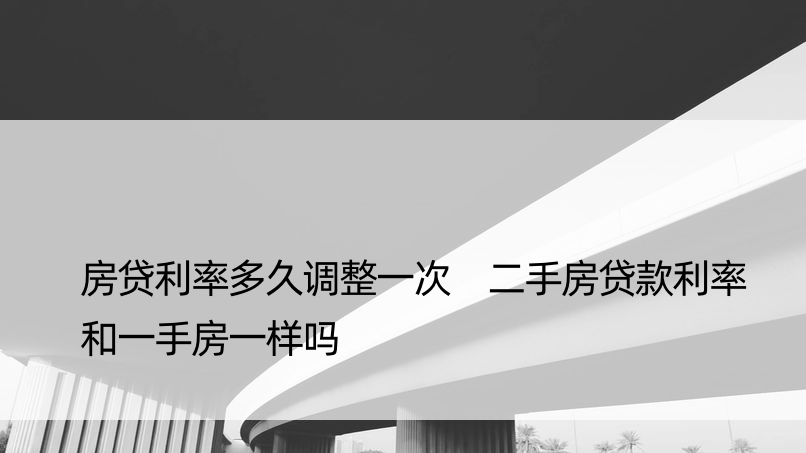 房贷利率多久调整一次 二手房贷款利率和一手房一样吗