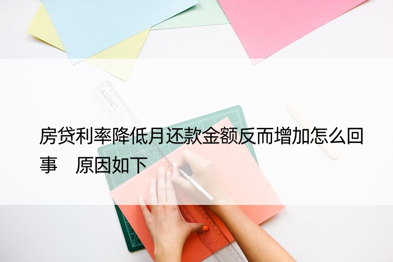 房贷利率降低月还款金额反而增加怎么回事 原因如下