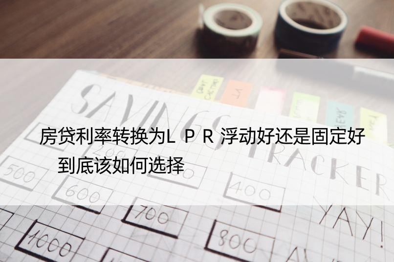 房贷利率转换为LPR浮动好还是固定好 到底该如何选择