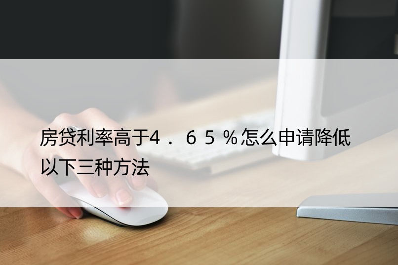 房贷利率高于4.65%怎么申请降低 以下三种方法