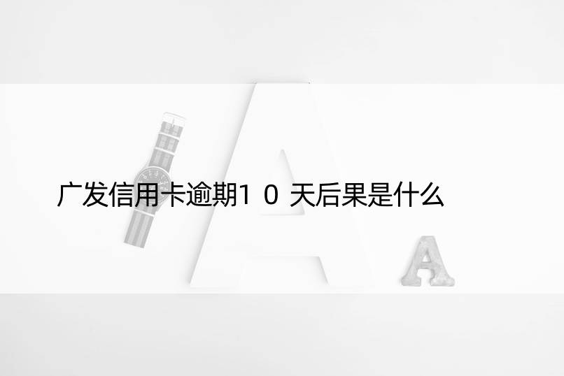 广发信用卡逾期10天后果是什么