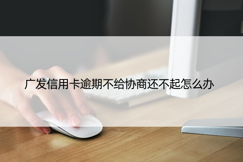 广发信用卡逾期不给协商还不起怎么办