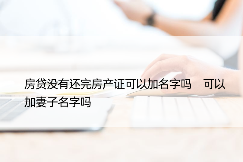 房贷没有还完房产证可以加名字吗 可以加妻子名字吗