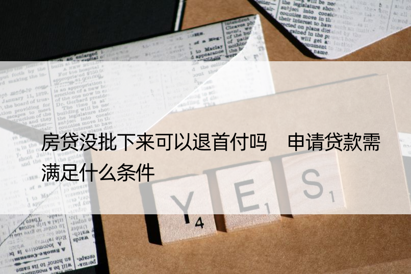 房贷没批下来可以退首付吗 申请贷款需满足什么条件