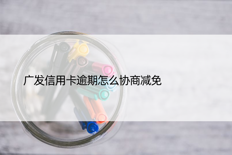 广发信用卡逾期怎么协商减免