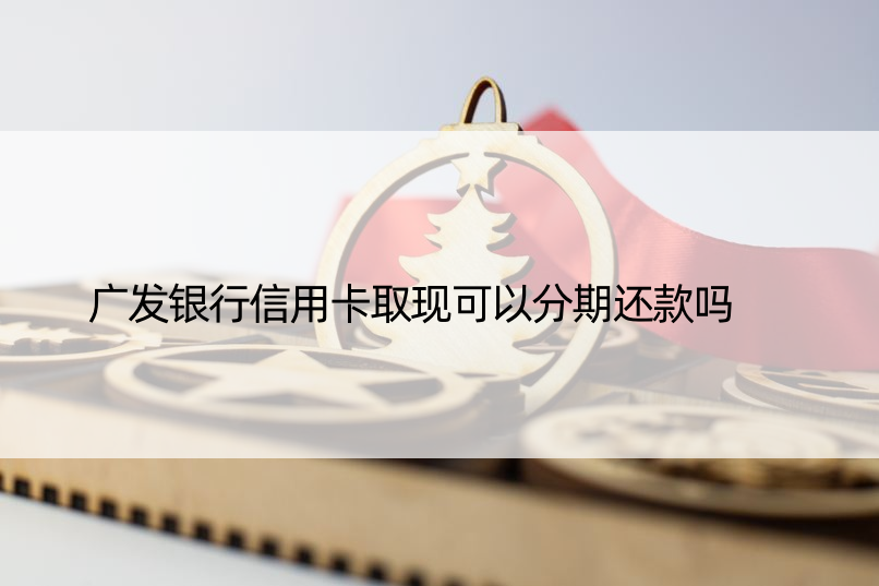 广发银行信用卡取现可以分期还款吗