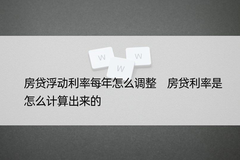 房贷浮动利率每年怎么调整 房贷利率是怎么计算出来的