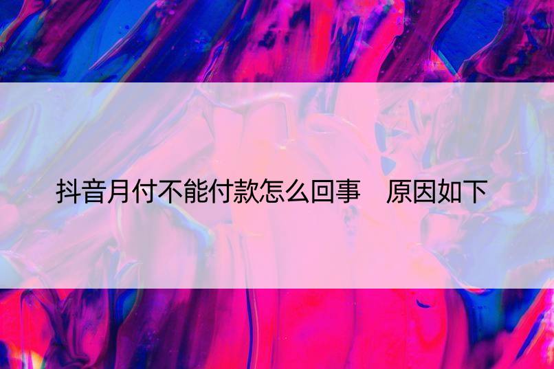 抖音月付不能付款怎么回事 原因如下