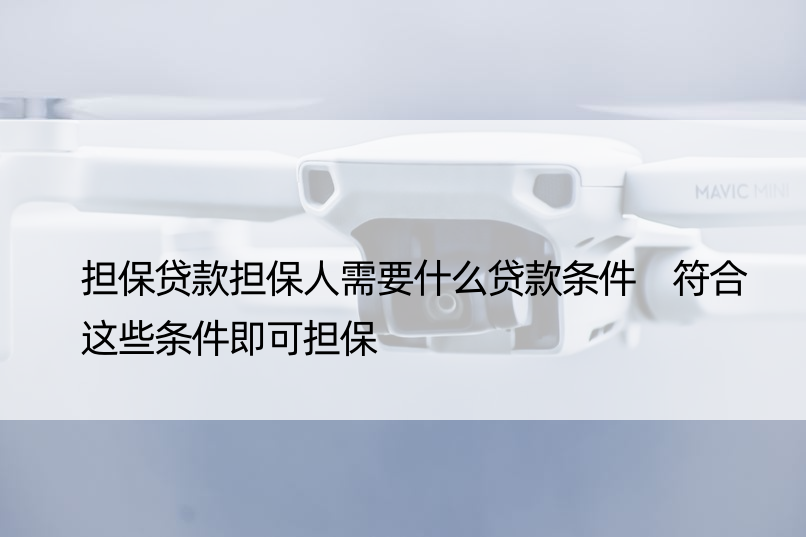 担保贷款担保人需要什么贷款条件 符合这些条件即可担保