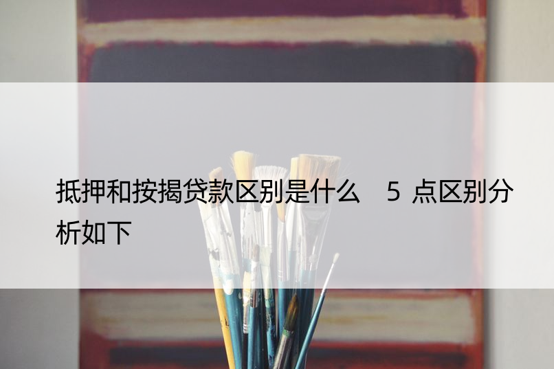 抵押和按揭贷款区别是什么 5点区别分析如下