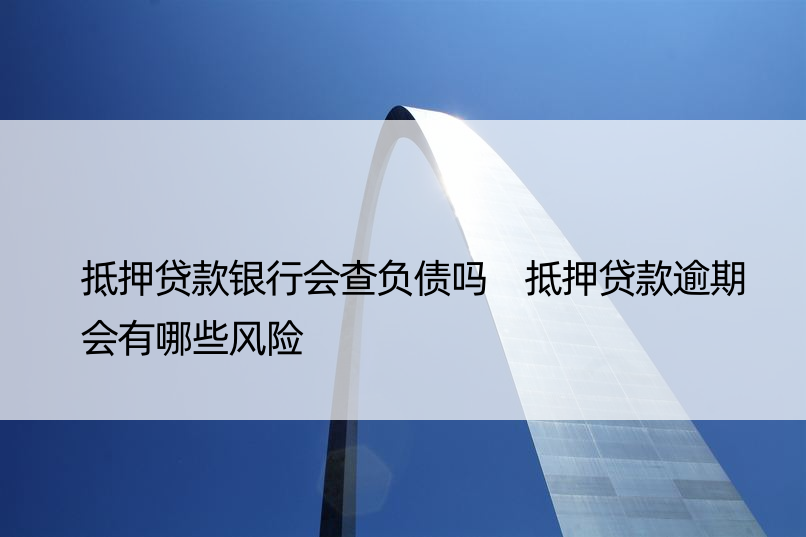 抵押贷款银行会查负债吗 抵押贷款逾期会有哪些风险