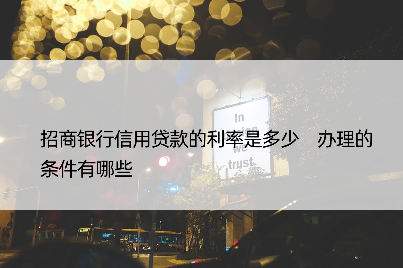 招商银行信用贷款的利率是多少 办理的条件有哪些