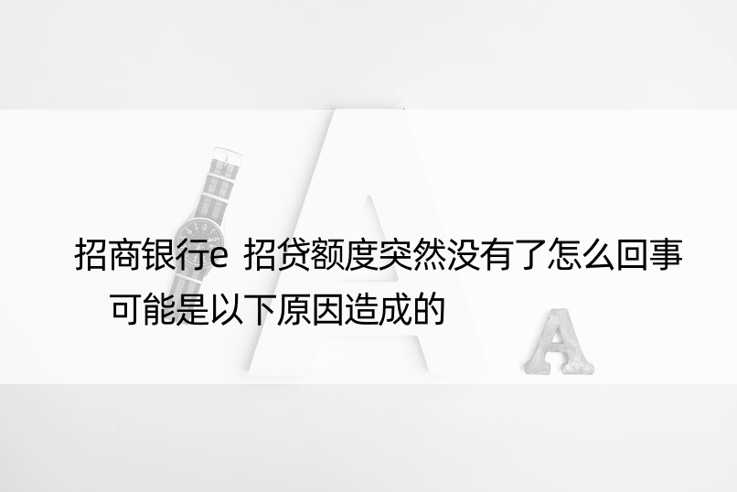 招商银行e招贷额度突然没有了怎么回事 可能是以下原因造成的