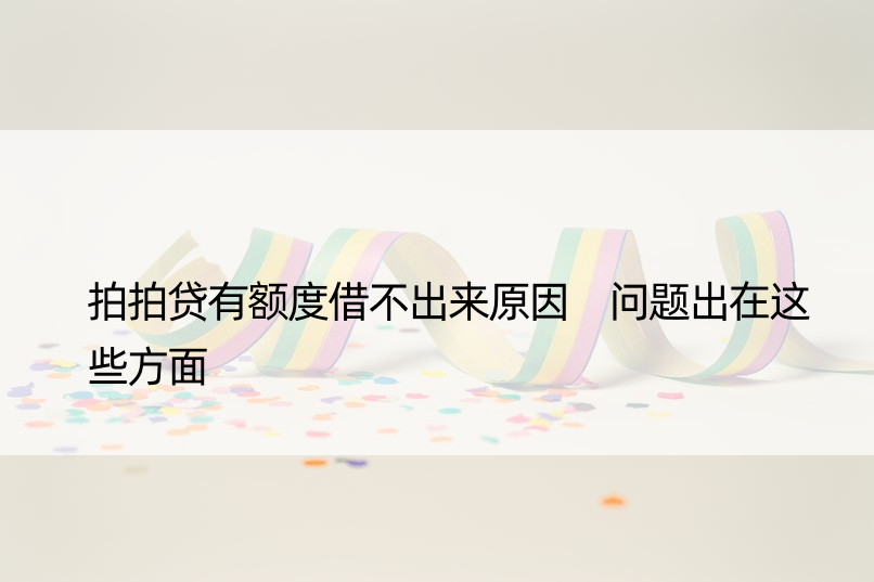 拍拍贷有额度借不出来原因 问题出在这些方面