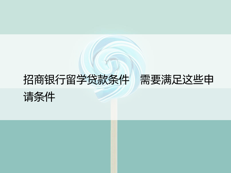 招商银行留学贷款条件 需要满足这些申请条件