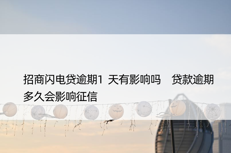 招商闪电贷逾期1天有影响吗 贷款逾期多久会影响征信