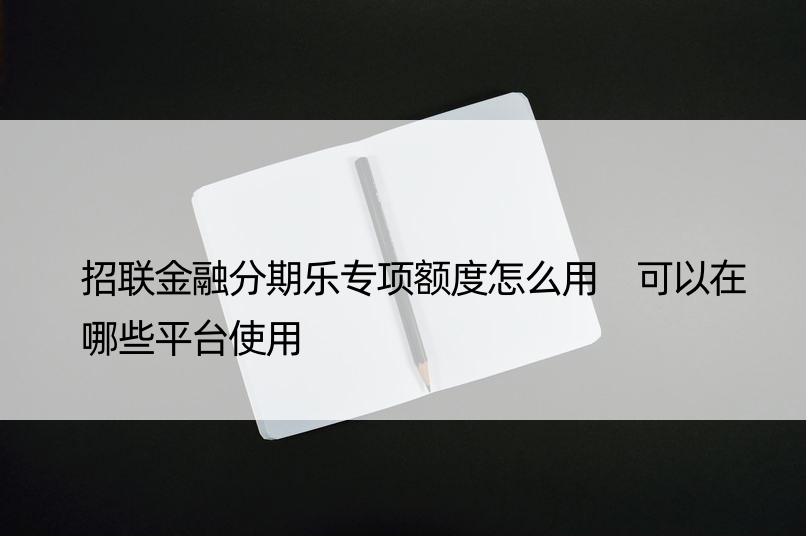 招联金融分期乐专项额度怎么用 可以在哪些平台使用