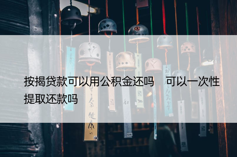 按揭贷款可以用公积金还吗 可以一次性提取还款吗