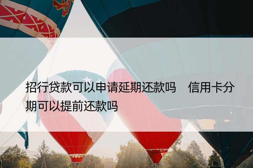 招行贷款可以申请延期还款吗 信用卡分期可以提前还款吗