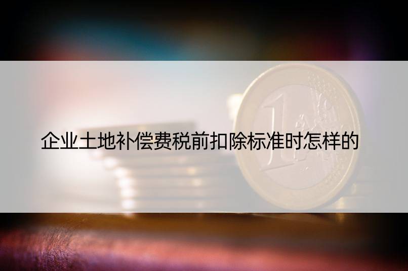 企业土地补偿费税前扣除标准时怎样的