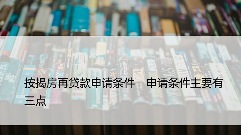 按揭房再贷款申请条件 申请条件主要有三点