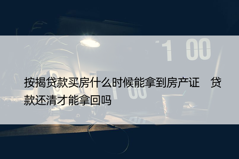 按揭贷款买房什么时候能拿到房产证 贷款还清才能拿回吗