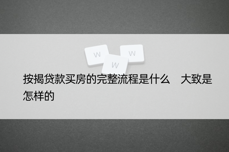 按揭贷款买房的完整流程是什么 大致是怎样的