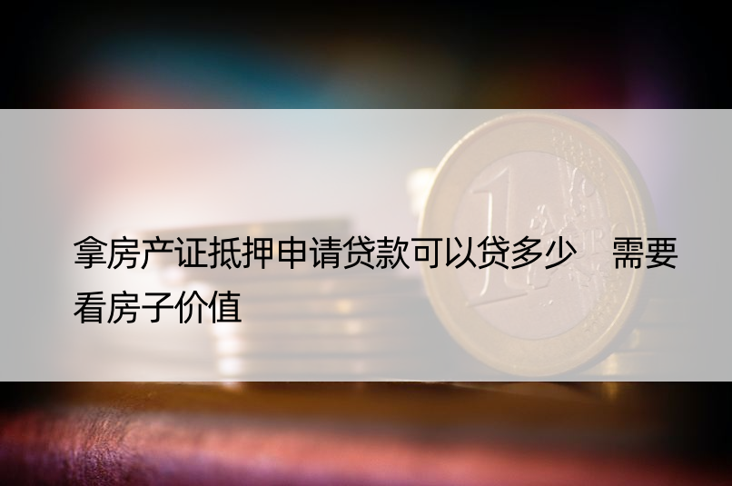 拿房产证抵押申请贷款可以贷多少 需要看房子价值