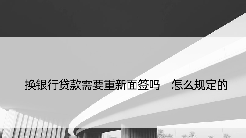 换银行贷款需要重新面签吗 怎么规定的