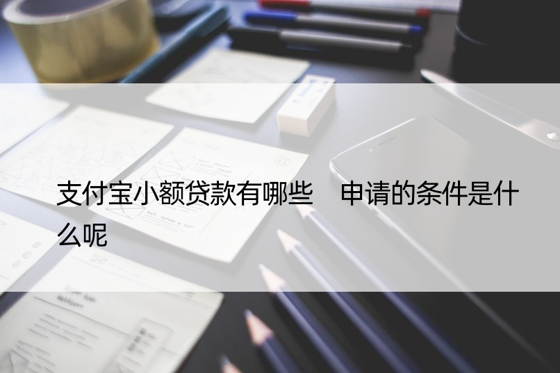 支付宝小额贷款有哪些 申请的条件是什么呢