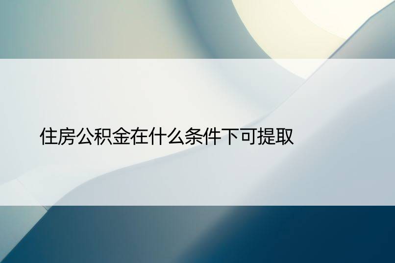 住房公积金在什么条件下可提取