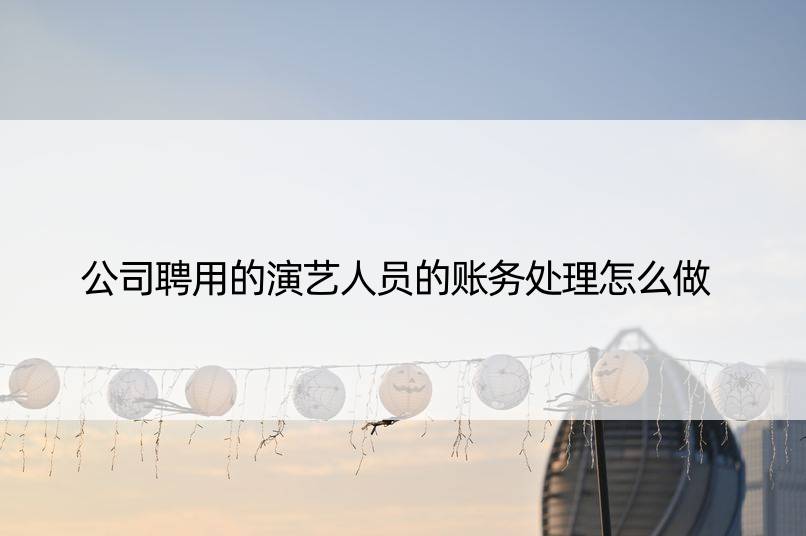 公司聘用的演艺人员的账务处理怎么做