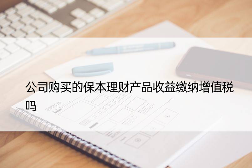 公司购买的保本理财产品收益缴纳增值税吗