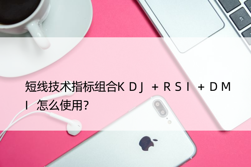 短线技术指标组合KDJ+RSI+DMI怎么使用？