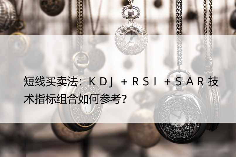 短线买卖法：KDJ+RSI+SAR技术指标组合如何参考？