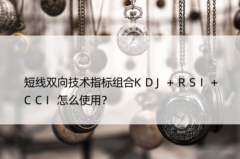 短线双向技术指标组合KDJ+RSI+CCI怎么使用？