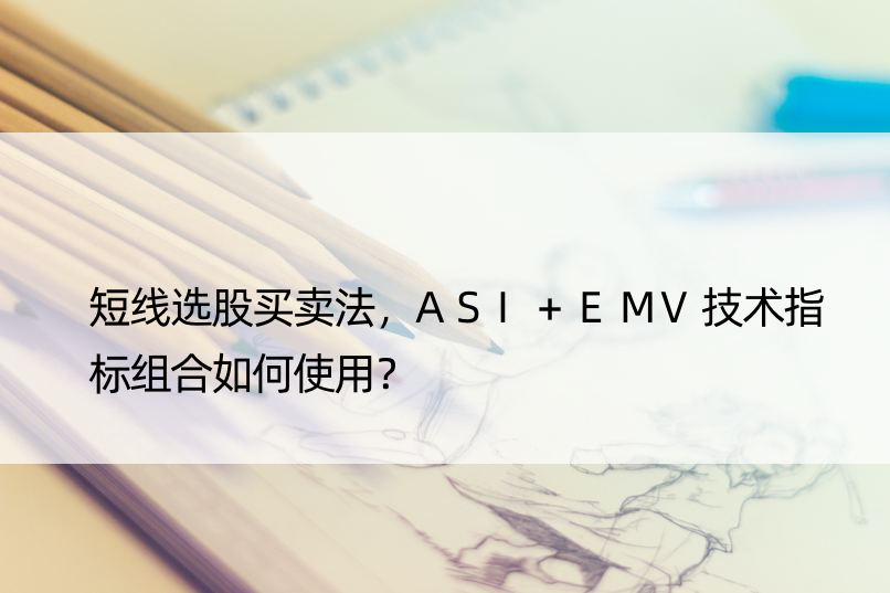 短线选股买卖法，ASI+EMV技术指标组合如何使用？