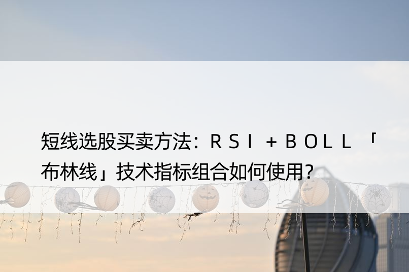 短线选股买卖方法：RSI+BOLL「布林线」技术指标组合如何使用？