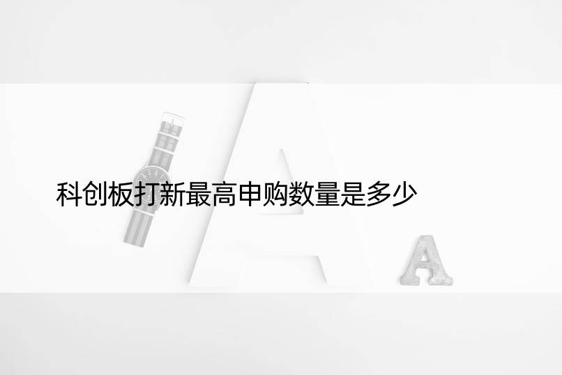 科创板打新更高申购数量是多少