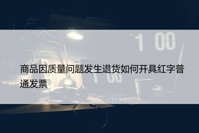 商品因质量问题发生退货如何开具红字普通发票