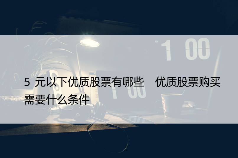 5元以下优质股票有哪些 优质股票购买需要什么条件