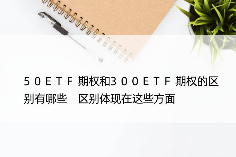 50ETF期权和300ETF期权的区别有哪些 区别体现在这些方面