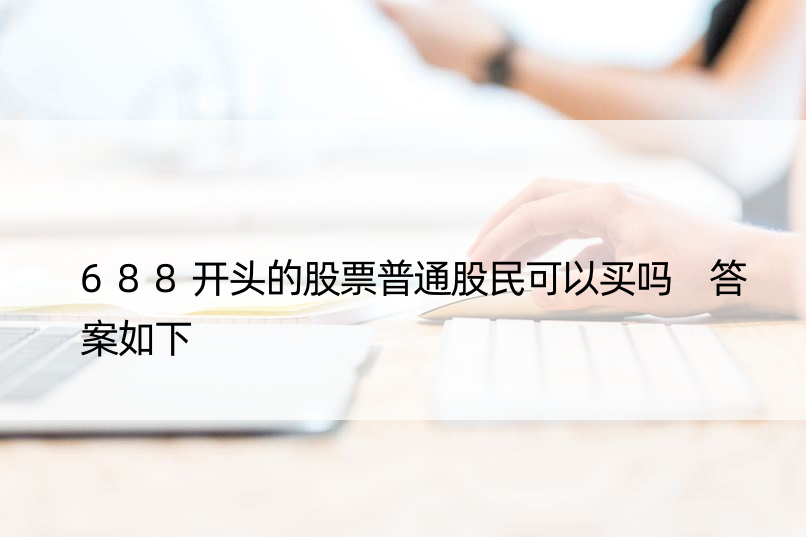 688开头的股票普通股民可以买吗 答案如下